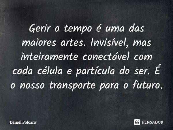 ⁠Gerir o tempo é uma das maiores artes. Invisível, mas inteiramente conectável com cada célula e partícula do ser. É o nosso transporte para o futuro.... Frase de Daniel Polcaro.