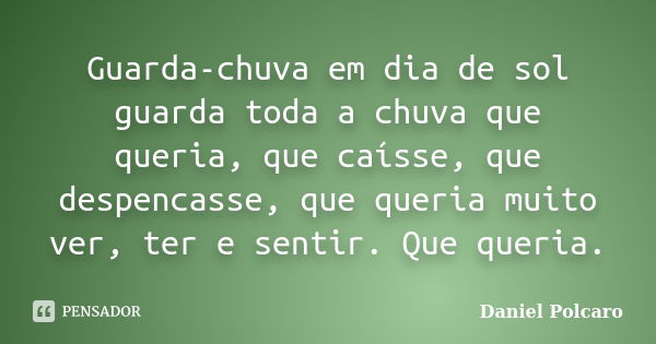 Guarda-chuva em dia de sol guarda toda a chuva que queria, que caísse, que despencasse, que queria muito ver, ter e sentir. Que queria.... Frase de Daniel Polcaro.