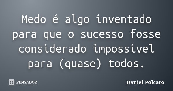 Medo é algo inventado para que o sucesso fosse considerado impossível para (quase) todos.... Frase de Daniel Polcaro.