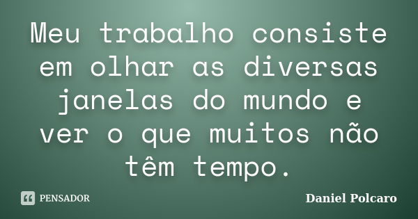 Meu trabalho consiste em olhar as diversas janelas do mundo e ver o que muitos não têm tempo.... Frase de Daniel Polcaro.