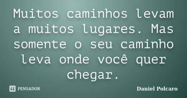 Muitos caminhos levam a muitos lugares. Mas somente o seu caminho leva onde você quer chegar.... Frase de Daniel Polcaro.