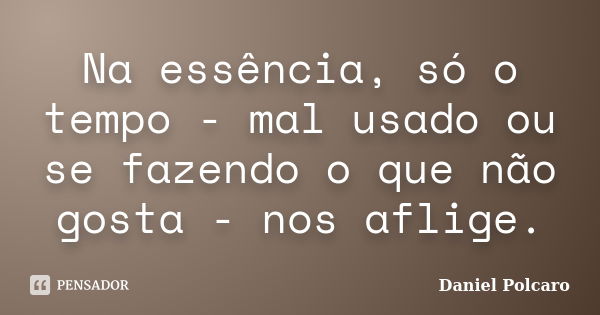 Na essência, só o tempo - mal usado ou se fazendo o que não gosta - nos aflige.... Frase de Daniel Polcaro.