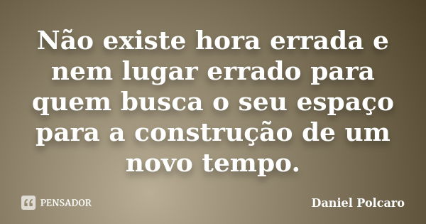 Não existe hora errada e nem lugar errado para quem busca o seu espaço para a construção de um novo tempo.... Frase de Daniel Polcaro.