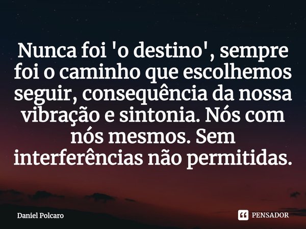 ⁠Nunca foi 'o destino', sempre foi o caminho que escolhemos seguir, consequência da nossa vibração e sintonia. Nós com nós mesmos. Sem interferências não permit... Frase de Daniel Polcaro.