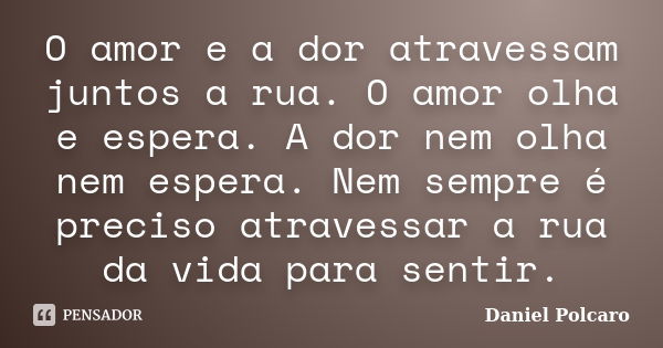 O amor e a dor atravessam juntos a rua. O amor olha e espera. A dor nem olha nem espera. Nem sempre é preciso atravessar a rua da vida para sentir.... Frase de Daniel Polcaro.