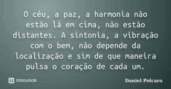 O céu, a paz, a harmonia não estão lá em cima, não estão distantes. A sintonia, a vibração com o bem, não depende da localização e sim de que maneira pulsa o co... Frase de Daniel Polcaro.