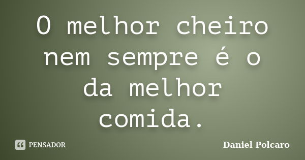 O melhor cheiro nem sempre é o da melhor comida.... Frase de Daniel Polcaro.