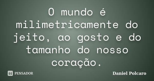 O mundo é milimetricamente do jeito, ao gosto e do tamanho do nosso coração.... Frase de Daniel Polcaro.