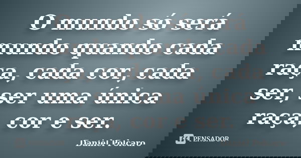 O mundo só será mundo quando cada raça, cada cor, cada ser, ser uma única raça, cor e ser.... Frase de Daniel Polcaro.