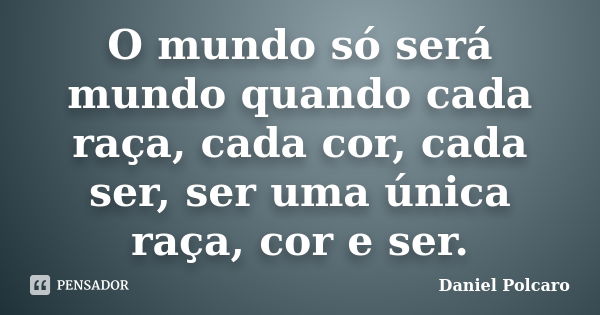 O mundo só será mundo quando cada raça, cada cor, cada ser, ser uma única raça, cor e ser.... Frase de Daniel Polcaro.