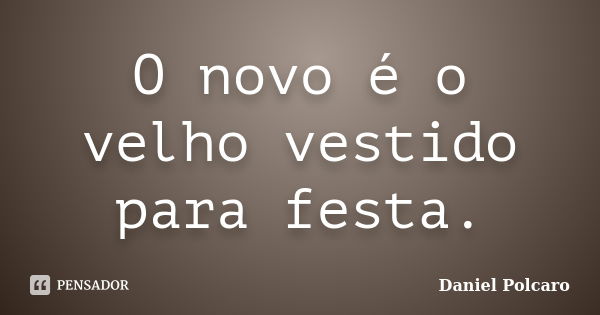 O novo é o velho vestido para festa.... Frase de Daniel Polcaro.