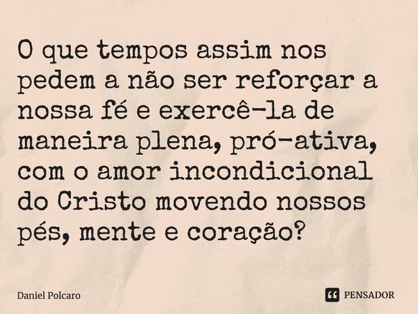 ⁠O que tempos assim nos pedem a não ser reforçar a nossa fé e exercê-la de maneira plena, pró-ativa, com o amor incondicional do Cristo movendo nossos pés, ment... Frase de Daniel Polcaro.