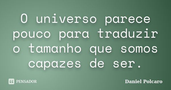 O universo parece pouco para traduzir o tamanho que somos capazes de ser.... Frase de Daniel Polcaro.