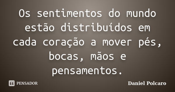 Os sentimentos do mundo estão distribuídos em cada coração a mover pés, bocas, mãos e pensamentos.... Frase de Daniel Polcaro.