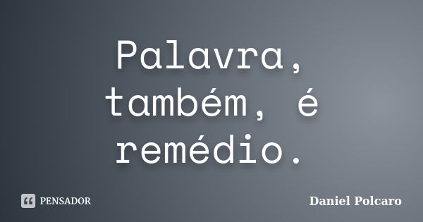 Palavra, também, é remédio.... Frase de Daniel Polcaro.