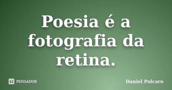 Poesia é a fotografia da retina.... Frase de Daniel Polcaro.