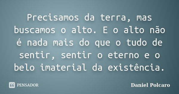 Precisamos da terra, mas buscamos o alto. E o alto não é nada mais do que o tudo de sentir, sentir o eterno e o belo imaterial da existência.... Frase de Daniel Polcaro.