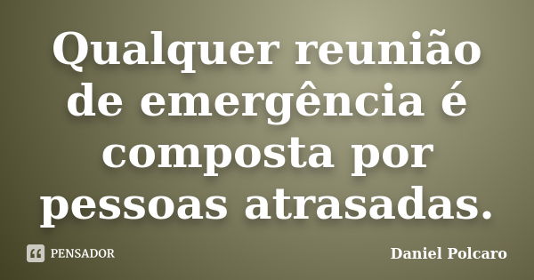 Qualquer reunião de emergência é composta por pessoas atrasadas.... Frase de Daniel Polcaro.