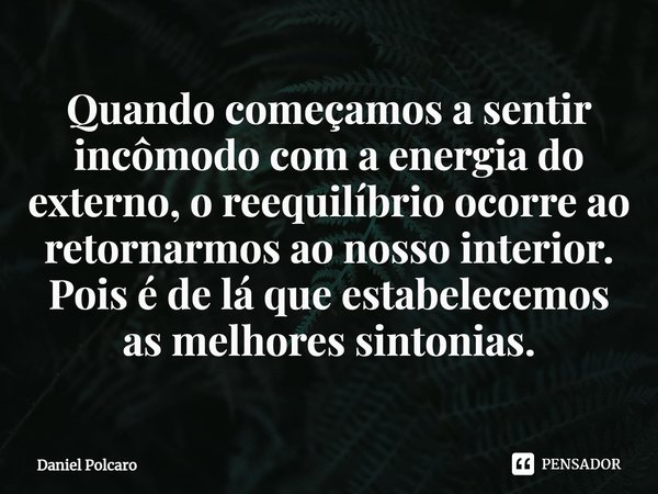 ⁠Quando começamos a sentir incômodo com a energia do externo, o reequilíbrio ocorre ao retornarmos ao nosso interior. Pois é de lá que estabelecemos as melhores... Frase de Daniel Polcaro.