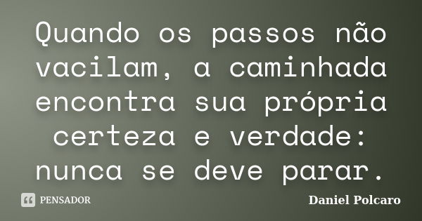 Quando os passos não vacilam, a caminhada encontra sua própria certeza e verdade: nunca se deve parar.... Frase de Daniel Polcaro.