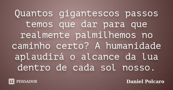 Quantos gigantescos passos temos que dar para que realmente palmilhemos no caminho certo? A humanidade aplaudirá o alcance da lua dentro de cada sol nosso.... Frase de Daniel Polcaro.