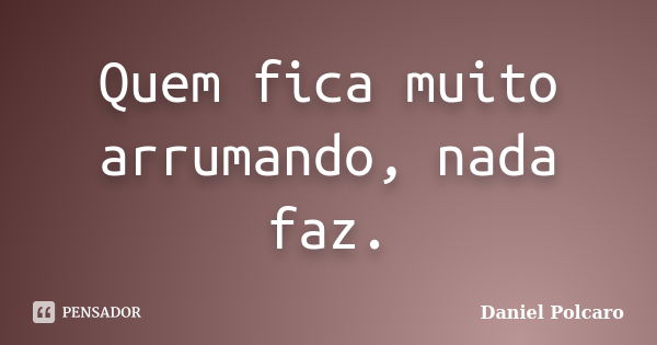 Quem fica muito arrumando, nada faz.... Frase de Daniel Polcaro.