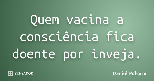 Quem vacina a consciência fica doente por inveja.... Frase de Daniel Polcaro.