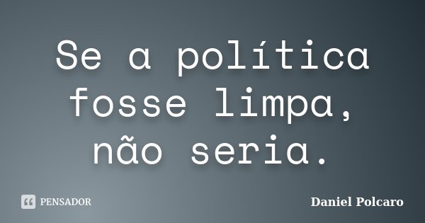 Se a política fosse limpa, não seria.... Frase de Daniel Polcaro.