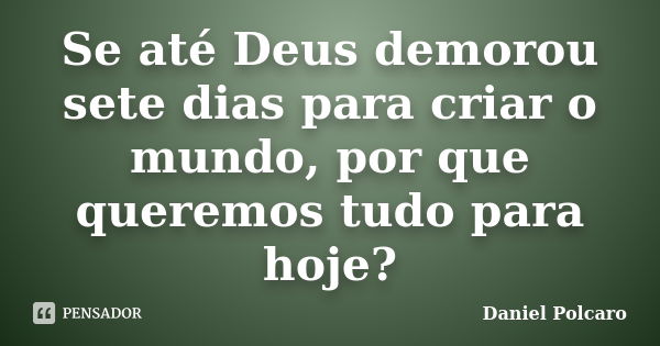 Se até Deus demorou sete dias para criar o mundo, por que queremos tudo para hoje?... Frase de Daniel Polcaro.