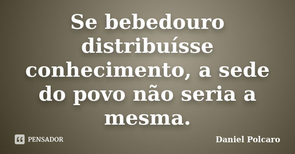 Se bebedouro distribuísse conhecimento, a sede do povo não seria a mesma.... Frase de Daniel Polcaro.