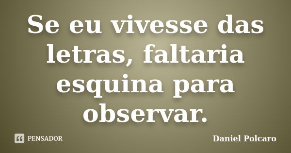 Se eu vivesse das letras, faltaria esquina para observar.... Frase de Daniel Polcaro.