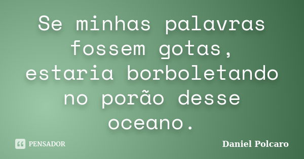 Se minhas palavras fossem gotas, estaria borboletando no porão desse oceano.... Frase de Daniel Polcaro.