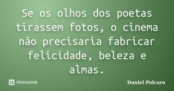 Se os olhos dos poetas tirassem fotos, o cinema não precisaria fabricar felicidade, beleza e almas.... Frase de Daniel Polcaro.