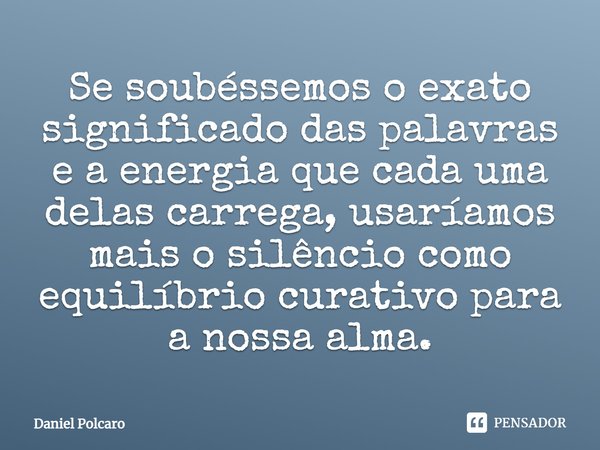 ⁠Se soubéssemos o exato significado das palavras e a energia que cada uma delas carrega, usaríamos mais o silêncio como equilíbrio curativo para a nossa alma.... Frase de Daniel Polcaro.