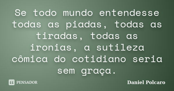 Se todo mundo entendesse todas as piadas, todas as tiradas, todas as ironias, a sutileza cômica do cotidiano seria sem graça.... Frase de Daniel Polcaro.