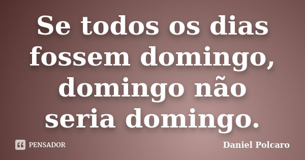 Se todos os dias fossem domingo, domingo não seria domingo.... Frase de Daniel Polcaro.