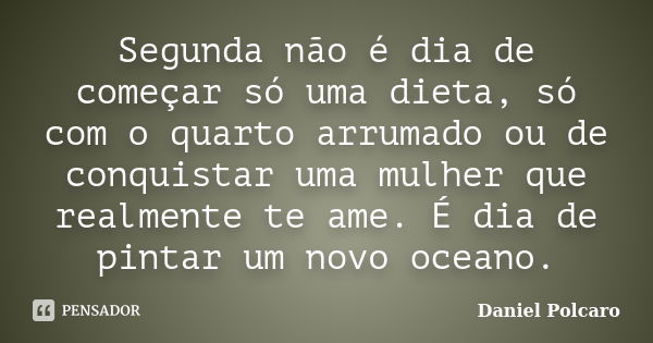 Segunda não é dia de começar só uma dieta, só com o quarto arrumado ou de conquistar uma mulher que realmente te ame. É dia de pintar um novo oceano.... Frase de Daniel Polcaro.