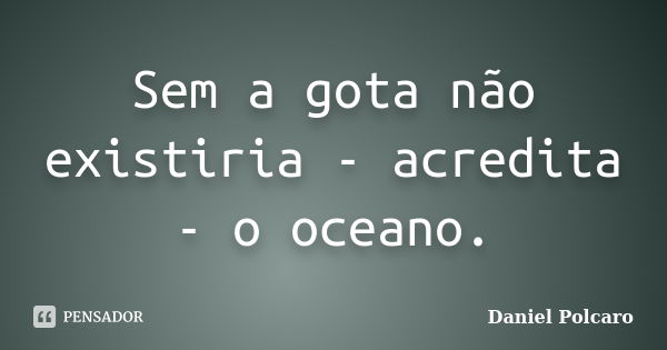 Sem a gota não existiria - acredita - o oceano.... Frase de Daniel Polcaro.