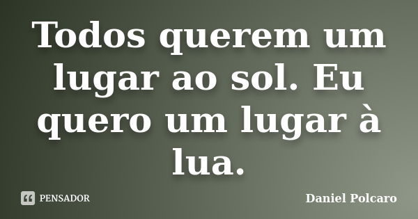 Todos querem um lugar ao sol. Eu quero um lugar à lua.... Frase de Daniel Polcaro.