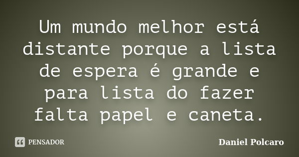 Um mundo melhor está distante porque a lista de espera é grande e para lista do fazer falta papel e caneta.... Frase de Daniel Polcaro.