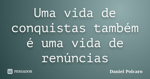 Uma vida de conquistas também é uma vida de renúncias... Frase de Daniel Polcaro.