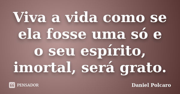 Viva a vida como se ela fosse uma só e o seu espírito, imortal, será grato.... Frase de Daniel Polcaro.