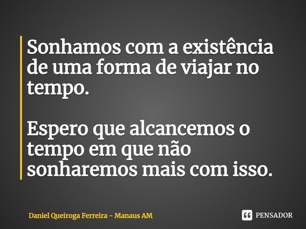 Sonhamos com a existência de uma forma de viajar no tempo. Espero que alcancemos o tempo em que não sonharemos mais com isso.⁠... Frase de Daniel Queiroga Ferreira - Manaus AM.