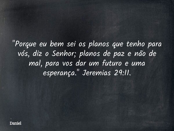 "Porque eu bem sei os planos que tenho para vós, diz o Senhor; planos de paz e não de mal, para vos dar um futuro e uma esperança." Jeremias 29:11.... Frase de Daniel.