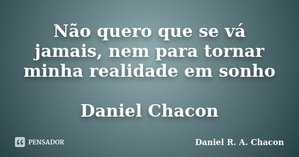 Não quero que se vá jamais, nem para tornar minha realidade em sonho Daniel Chacon... Frase de Daniel R. A. Chacon.