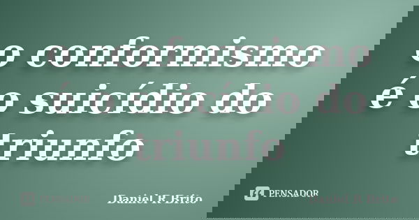 o conformismo é o suicídio do triunfo... Frase de Daniel R Brito.