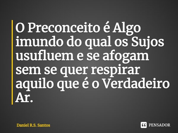 ⁠O Preconceito é Algo imundo do qual os Sujos usufluem e se afogam sem se quer respirar aquilo que é o Verdadeiro Ar.... Frase de Daniel R.S. Santos.