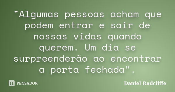 ‎"Algumas pessoas acham que podem entrar e sair de nossas vidas quando querem. Um dia se surpreenderão ao encontrar a porta fechada".... Frase de Daniel Radcliffe.