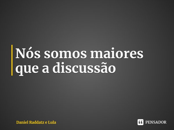 ⁠Nós somos maiores que a discussão... Frase de Daniel Raddatz e Lula.