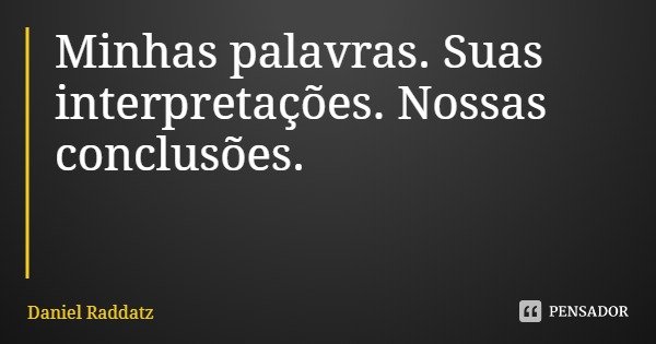 Minhas palavras. Suas interpretações. Nossas conclusões.... Frase de Daniel Raddatz.